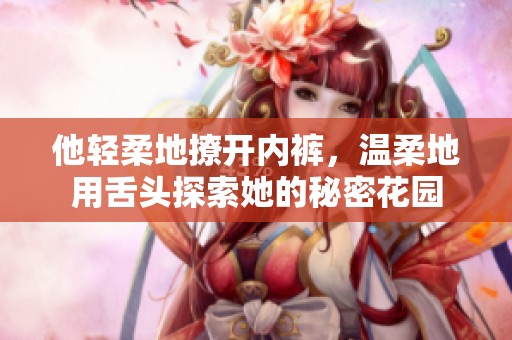 他轻柔地撩开内裤，温柔地用舌头探索她的秘密花园