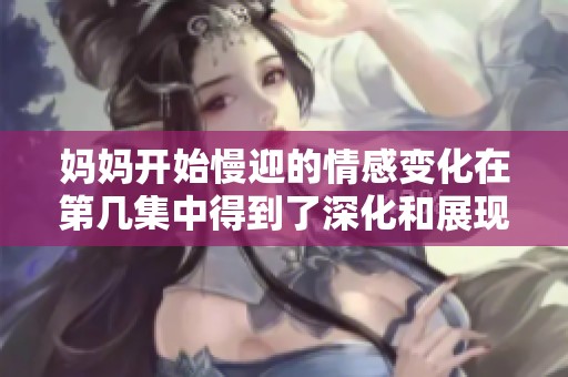 妈妈开始慢迎的情感变化在第几集中得到了深化和展现