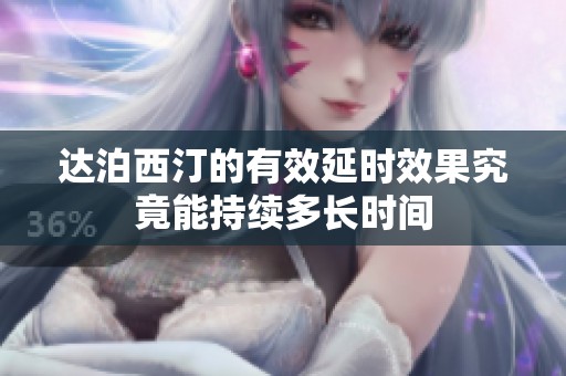 达泊西汀的有效延时效果究竟能持续多长时间