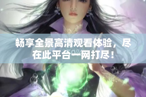畅享全景高清观看体验，尽在此平台一网打尽！