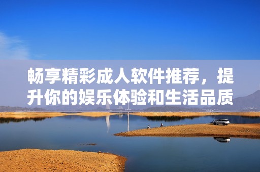 畅享精彩成人软件推荐，提升你的娱乐体验和生活品质
