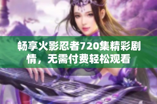 畅享火影忍者720集精彩剧情，无需付费轻松观看