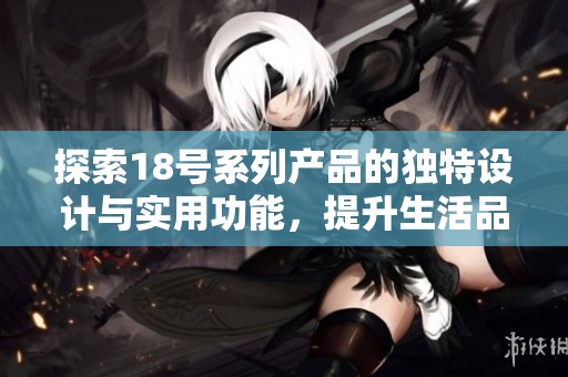 探索18号系列产品的独特设计与实用功能，提升生活品质的全新选择