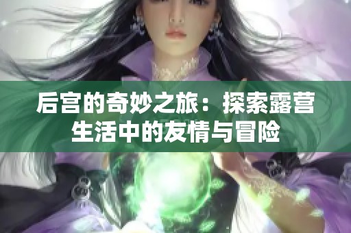 后宫的奇妙之旅：探索露营生活中的友情与冒险