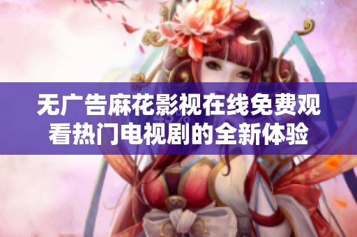 无广告麻花影视在线免费观看热门电视剧的全新体验