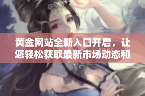黄金网站全新入口开启，让您轻松获取最新市场动态和投资信息