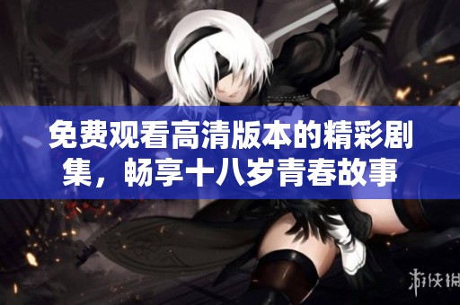 免费观看高清版本的精彩剧集，畅享十八岁青春故事