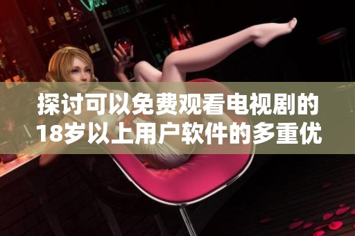 探讨可以免费观看电视剧的18岁以上用户软件的多重优势