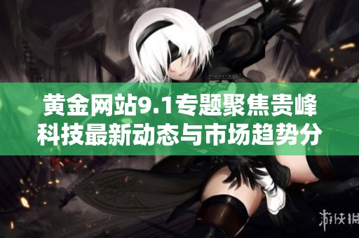 黄金网站9.1专题聚焦贵峰科技最新动态与市场趋势分析