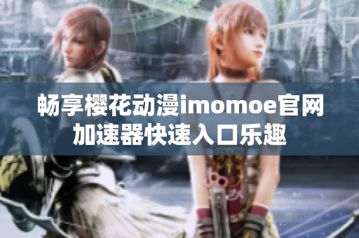 畅享樱花动漫imomoe官网加速器快速入口乐趣