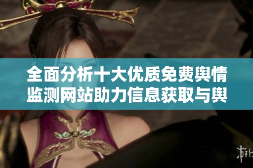 全面分析十大优质免费舆情监测网站助力信息获取与舆论引导
