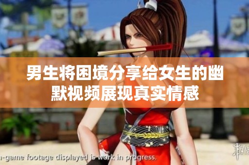 男生将困境分享给女生的幽默视频展现真实情感