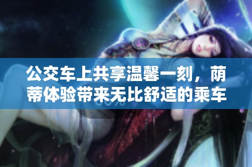 公交车上共享温馨一刻，荫蒂体验带来无比舒适的乘车感受