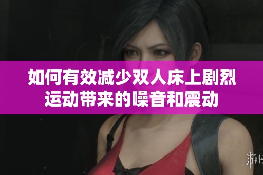 如何有效减少双人床上剧烈运动带来的噪音和震动