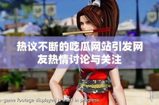 热议不断的吃瓜网站引发网友热情讨论与关注