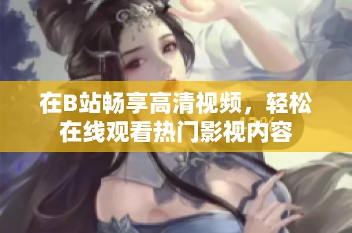 在B站畅享高清视频，轻松在线观看热门影视内容