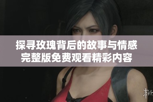 探寻玫瑰背后的故事与情感完整版免费观看精彩内容