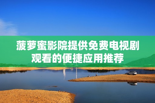 菠萝蜜影院提供免费电视剧观看的便捷应用推荐