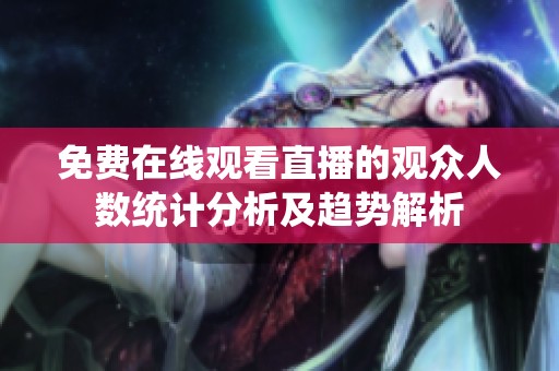 免费在线观看直播的观众人数统计分析及趋势解析