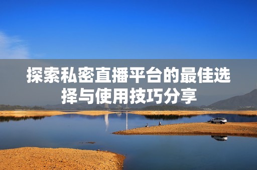 探索私密直播平台的最佳选择与使用技巧分享