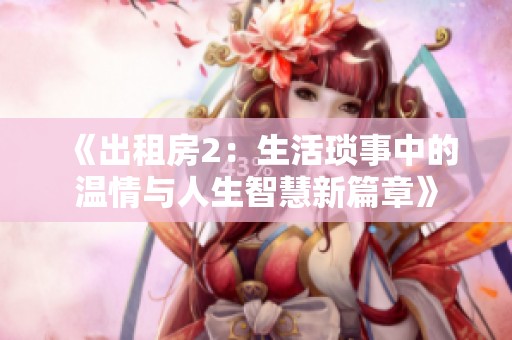 《出租房2：生活琐事中的温情与人生智慧新篇章》