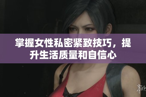 掌握女性私密紧致技巧，提升生活质量和自信心