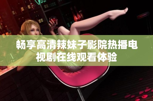 畅享高清辣妹子影院热播电视剧在线观看体验