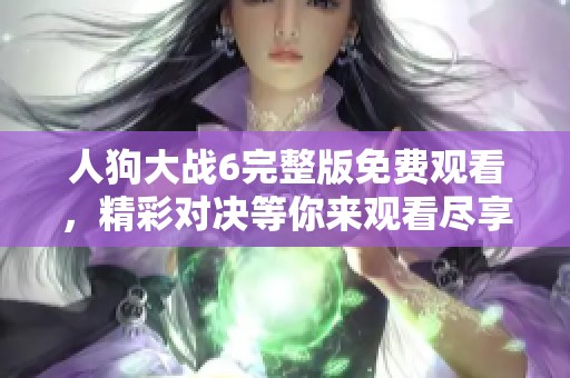 人狗大战6完整版免费观看，精彩对决等你来观看尽享欢乐时光