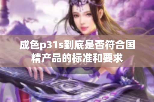 成色p31s到底是否符合国精产品的标准和要求