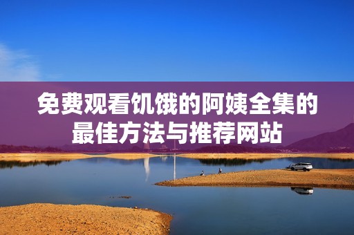 免费观看饥饿的阿姨全集的最佳方法与推荐网站