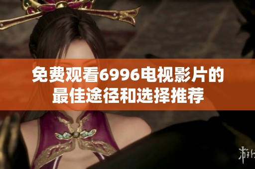 免费观看6996电视影片的最佳途径和选择推荐