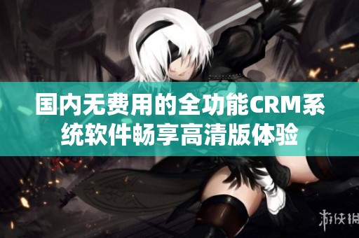 国内无费用的全功能CRM系统软件畅享高清版体验