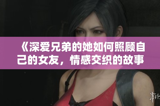 《深爱兄弟的她如何照顾自己的女友，情感交织的故事》