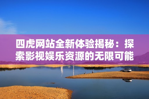 四虎网站全新体验揭秘：探索影视娱乐资源的无限可能性