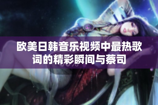 欧美日韩音乐视频中最热歌词的精彩瞬间与蔡司