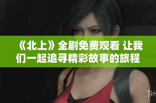 《北上》全剧免费观看 让我们一起追寻精彩故事的旅程