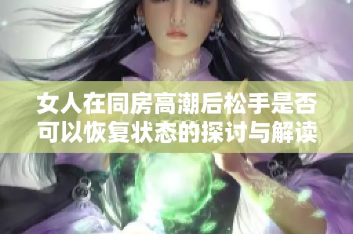 女人在同房高潮后松手是否可以恢复状态的探讨与解读
