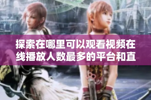 探索在哪里可以观看视频在线播放人数最多的平台和直播房间