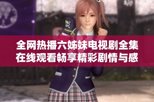 全网热播六姊妹电视剧全集在线观看畅享精彩剧情与感人故事