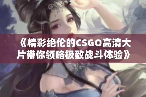 《精彩绝伦的CSGO高清大片带你领略极致战斗体验》