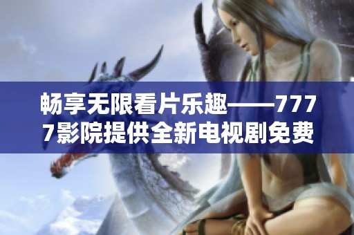 畅享无限看片乐趣——7777影院提供全新电视剧免费观看大全