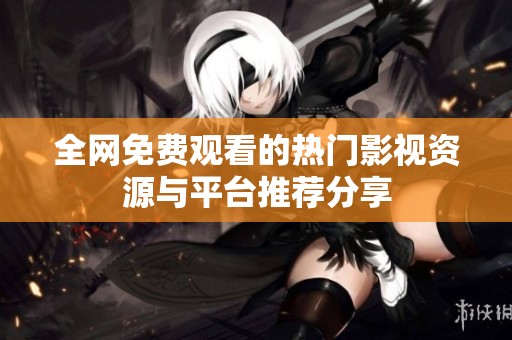 全网免费观看的热门影视资源与平台推荐分享