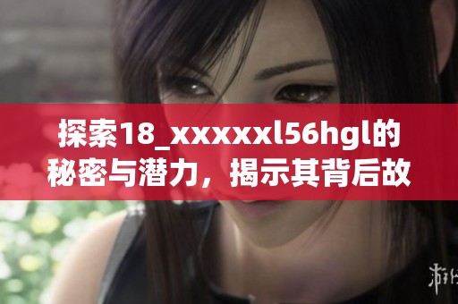 探索18_xxxxxl56hgl的秘密与潜力，揭示其背后故事