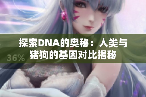 探索DNA的奥秘：人类与猪狗的基因对比揭秘