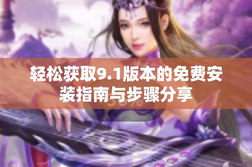 轻松获取9.1版本的免费安装指南与步骤分享