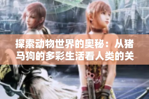 探索动物世界的奥秘：从猪马狗的多彩生活看人类的关系与启示