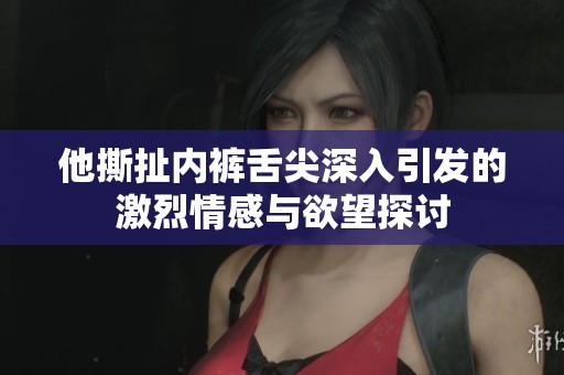 他撕扯内裤舌尖深入引发的激烈情感与欲望探讨