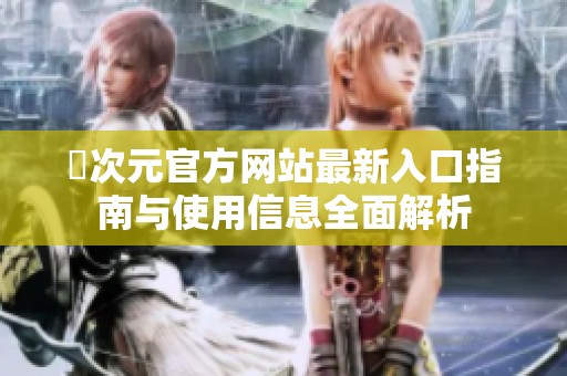 囧次元官方网站最新入口指南与使用信息全面解析