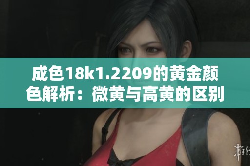 成色18k1.2209的黄金颜色解析：微黄与高黄的区别