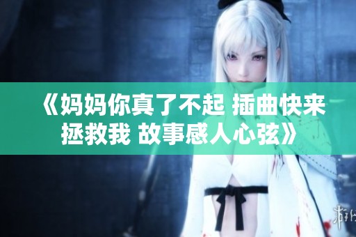 《妈妈你真了不起 插曲快来拯救我 故事感人心弦》